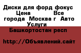 Диски для форд фокус › Цена ­ 6 000 - Все города, Москва г. Авто » Услуги   . Башкортостан респ.